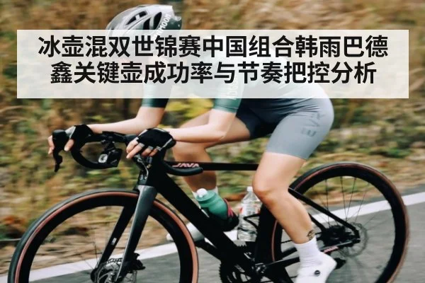 冰壶混双世锦赛中国组合韩雨巴德鑫关键壶成功率与节奏把控分析