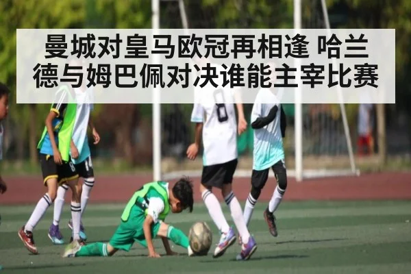 曼城对皇马欧冠再相逢 哈兰德与姆巴佩对决谁能主宰比赛