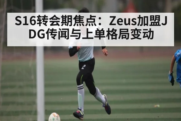 S16转会期焦点：Zeus加盟JDG传闻与上单格局变动