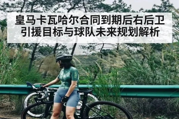皇马卡瓦哈尔合同到期后右后卫引援目标与球队未来规划解析