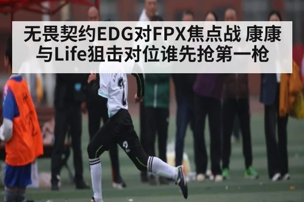 无畏契约EDG对FPX焦点战 康康与Life狙击对位谁先抢第一枪